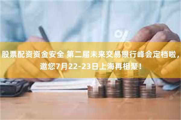 股票配资资金安全 第二届未来交易银行峰会定档啦，邀您7月22-23日上海再相聚！