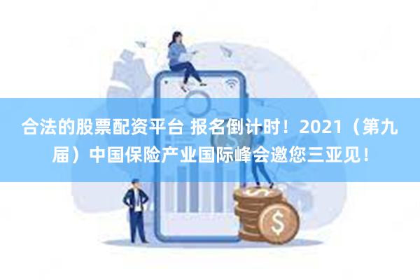 合法的股票配资平台 报名倒计时！2021（第九届）中国保险产业国际峰会邀您三亚见！