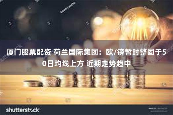 厦门股票配资 荷兰国际集团：欧/镑暂时整固于50日均线上方 近期走势趋中