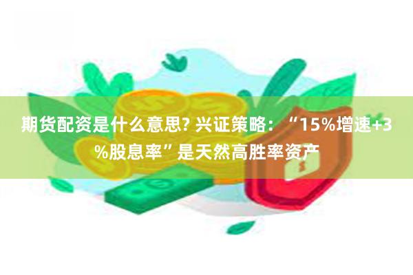 期货配资是什么意思? 兴证策略：“15%增速+3%股息率”是天然高胜率资产