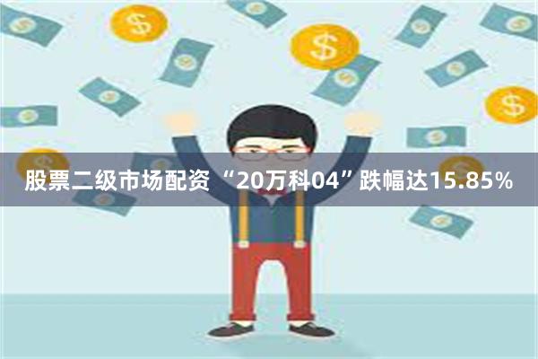 股票二级市场配资 “20万科04”跌幅达15.85%