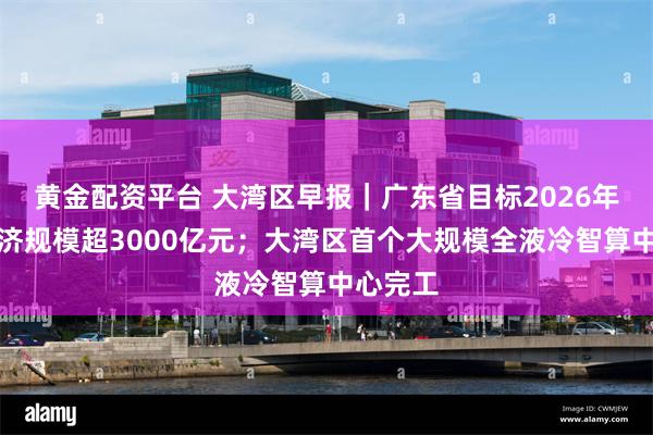 黄金配资平台 大湾区早报｜广东省目标2026年低空经济规模超3000亿元；大湾区首个大规模全液冷智算中心完工