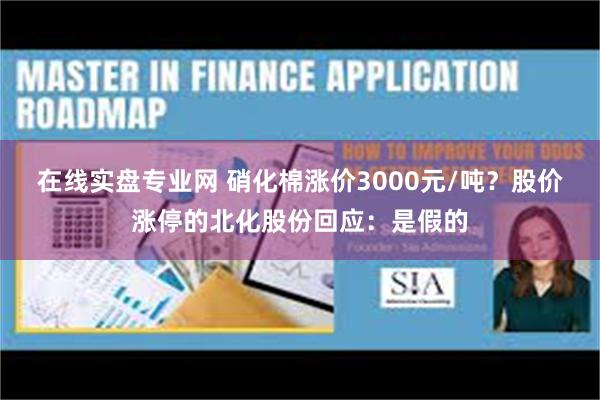 在线实盘专业网 硝化棉涨价3000元/吨？股价涨停的北化股份回应：是假的