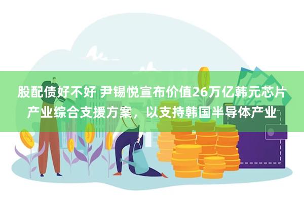 股配债好不好 尹锡悦宣布价值26万亿韩元芯片产业综合支援方案，以支持韩国半导体产业