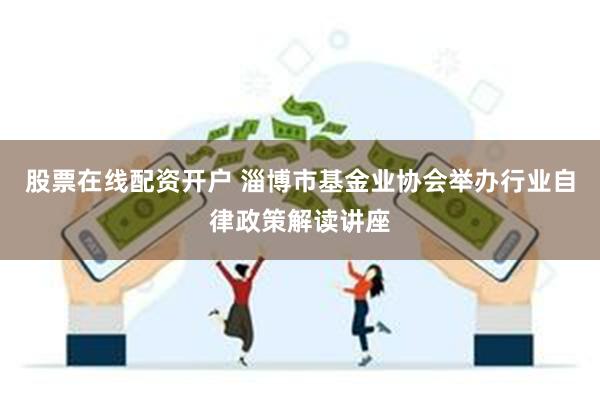 股票在线配资开户 淄博市基金业协会举办行业自律政策解读讲座