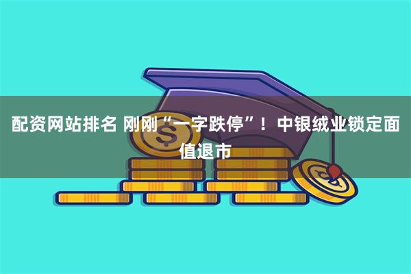 配资网站排名 刚刚“一字跌停”！中银绒业锁定面值退市