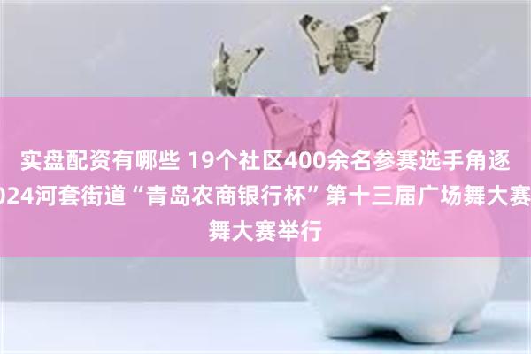 实盘配资有哪些 19个社区400余名参赛选手角逐！2024河套街道“青岛农商银行杯”第十三届广场舞大赛举行