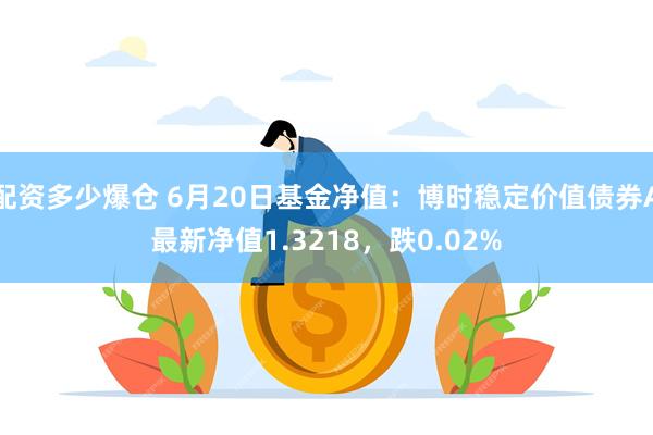 配资多少爆仓 6月20日基金净值：博时稳定价值债券A最新净值1.3218，跌0.02%