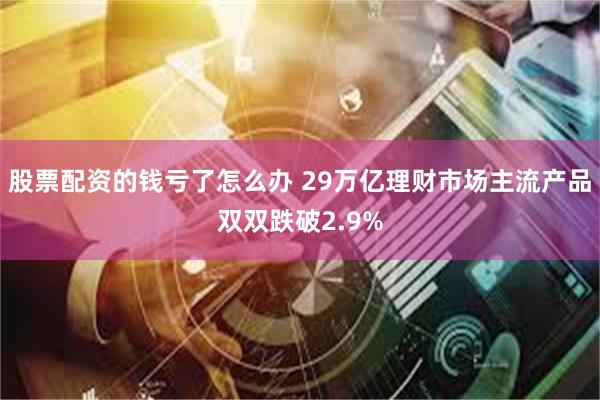 股票配资的钱亏了怎么办 29万亿理财市场主流产品双双跌破2.9%