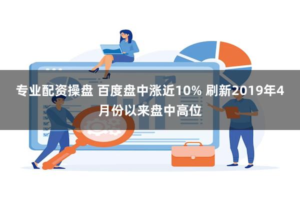 专业配资操盘 百度盘中涨近10% 刷新2019年4月份以来盘中高位