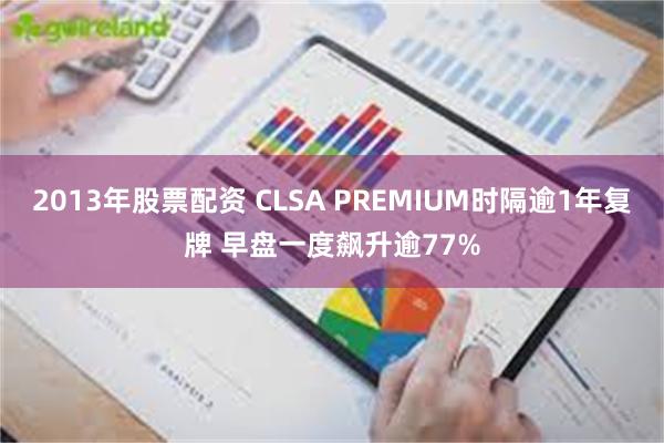 2013年股票配资 CLSA PREMIUM时隔逾1年复牌 早盘一度飙升逾77%