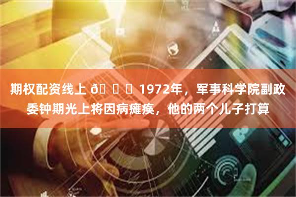 期权配资线上 🌞1972年，军事科学院副政委钟期光上将因病瘫痪，他的两个儿子打算