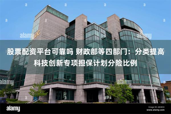 股票配资平台可靠吗 财政部等四部门：分类提高科技创新专项担保计划分险比例