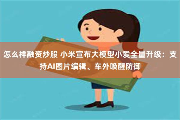 怎么样融资炒股 小米宣布大模型小爱全量升级：支持AI图片编辑、车外唤醒防御