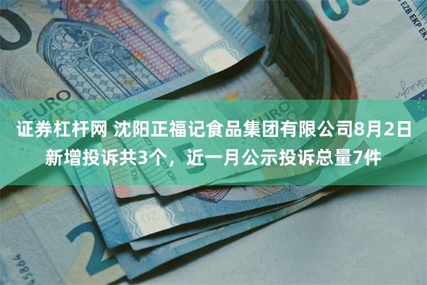 证券杠杆网 沈阳正福记食品集团有限公司8月2日新增投诉共3个，近一月公示投诉总量7件