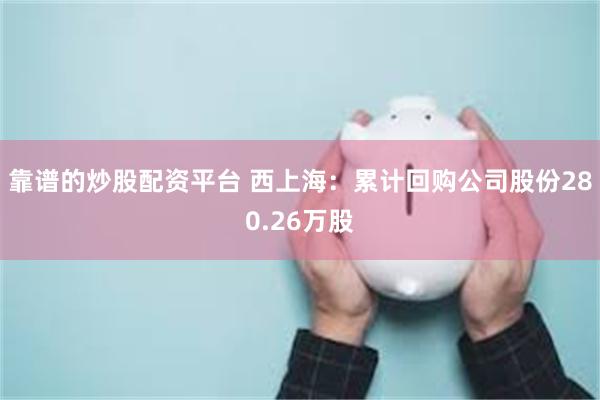 靠谱的炒股配资平台 西上海：累计回购公司股份280.26万股