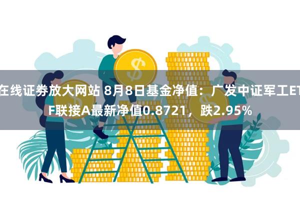 在线证劵放大网站 8月8日基金净值：广发中证军工ETF联接A最新净值0.8721，跌2.95%