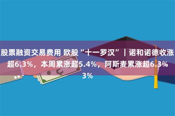 股票融资交易费用 欧股“十一罗汉”｜诺和诺德收涨超6.3%，本周累涨超5.4%，阿斯麦累涨超6.3%