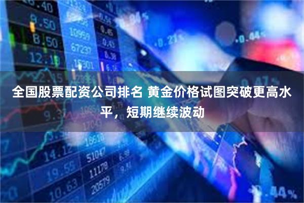 全国股票配资公司排名 黄金价格试图突破更高水平，短期继续波动