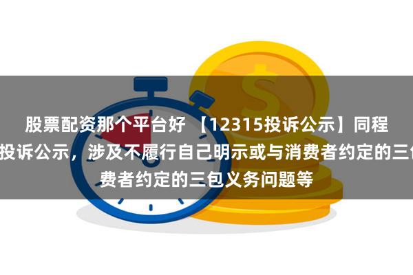 股票配资那个平台好 【12315投诉公示】同程旅行新增2件投诉公示，涉及不履行自己明示或与消费者约定的三包义务问题等