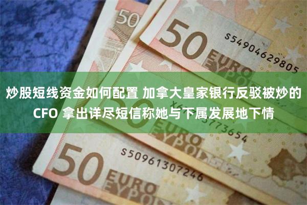 炒股短线资金如何配置 加拿大皇家银行反驳被炒的CFO 拿出详尽短信称她与下属发展地下情