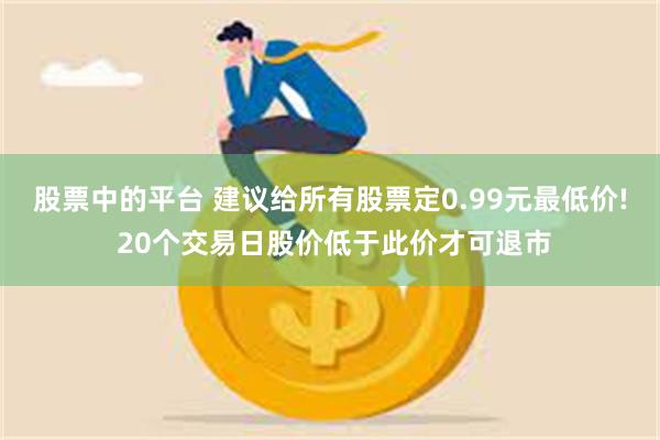 股票中的平台 建议给所有股票定0.99元最低价! 20个交易日股价低于此价才可退市