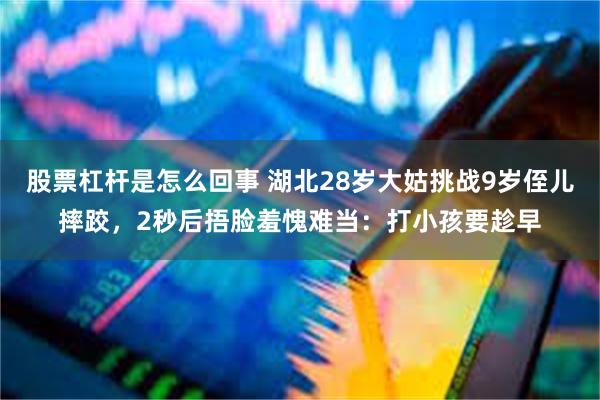 股票杠杆是怎么回事 湖北28岁大姑挑战9岁侄儿摔跤，2秒后捂脸羞愧难当：打小孩要趁早