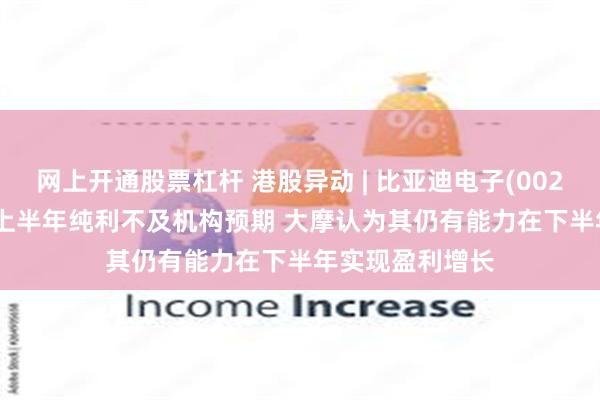 网上开通股票杠杆 港股异动 | 比亚迪电子(00285)转涨逾4% 上半年纯利不及机构预期 大摩认为其仍有能力在下半年实现盈利增长