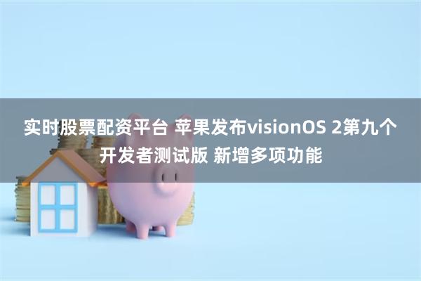 实时股票配资平台 苹果发布visionOS 2第九个开发者测试版 新增多项功能