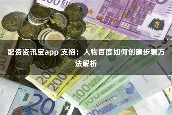 配资资讯宝app 支招：人物百度如何创建步骤方法解析