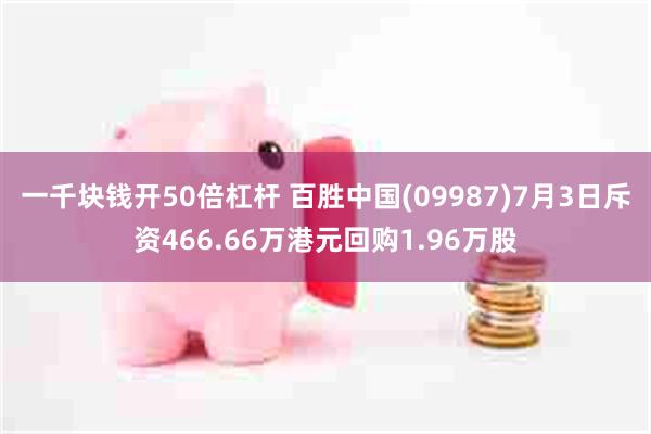 一千块钱开50倍杠杆 百胜中国(09987)7月3日斥资466.66万港元回购1.96万股