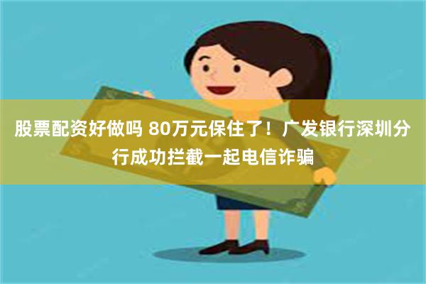 股票配资好做吗 80万元保住了！广发银行深圳分行成功拦截一起电信诈骗