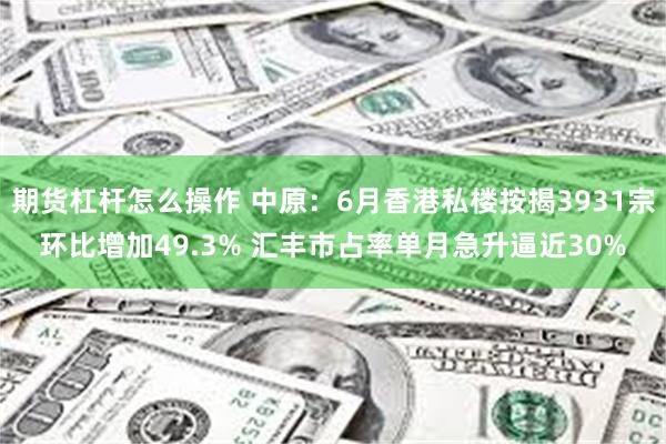 期货杠杆怎么操作 中原：6月香港私楼按揭3931宗环比增加49.3% 汇丰市占率单月急升逼近30%