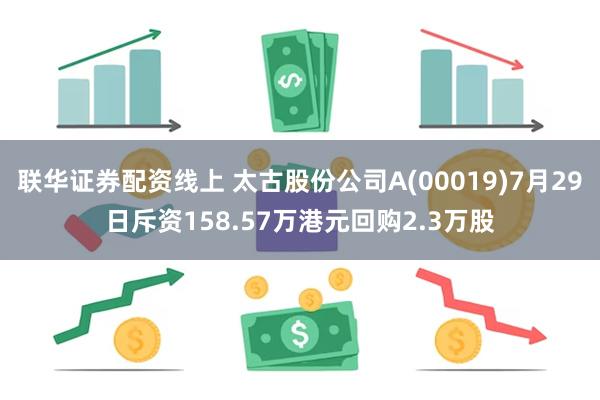 联华证券配资线上 太古股份公司A(00019)7月29日斥资158.57万港元回购2.3万股