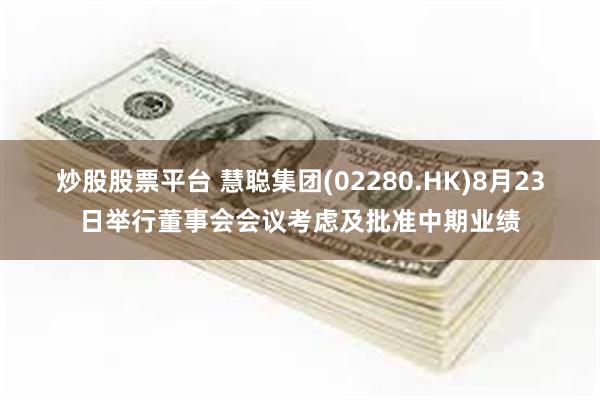 炒股股票平台 慧聪集团(02280.HK)8月23日举行董事会会议考虑及批准中期业绩