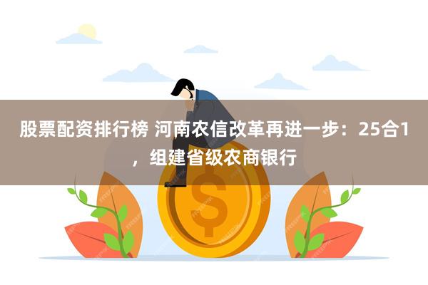 股票配资排行榜 河南农信改革再进一步：25合1，组建省级农商银行