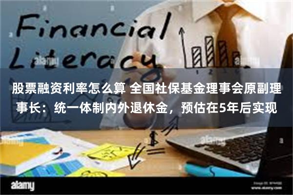 股票融资利率怎么算 全国社保基金理事会原副理事长：统一体制内外退休金，预估在5年后实现