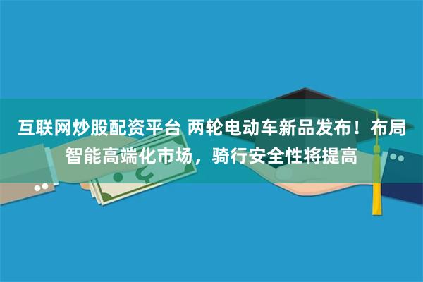 互联网炒股配资平台 两轮电动车新品发布！布局智能高端化市场，骑行安全性将提高