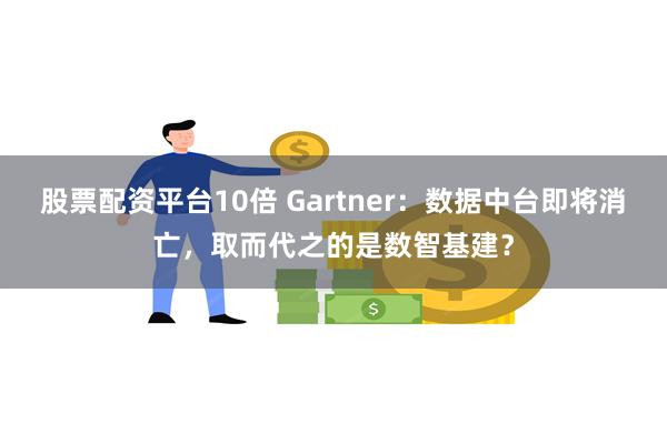 股票配资平台10倍 Gartner：数据中台即将消亡，取而代之的是数智基建？