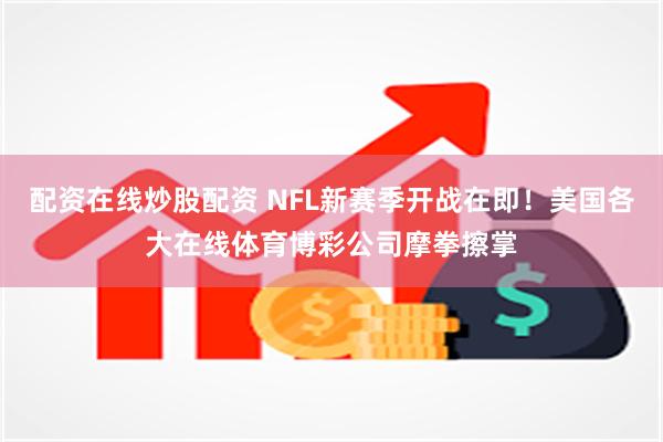 配资在线炒股配资 NFL新赛季开战在即！美国各大在线体育博彩公司摩拳擦掌