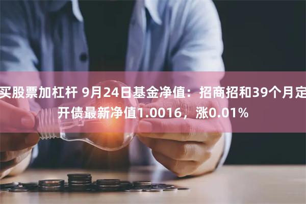 买股票加杠杆 9月24日基金净值：招商招和39个月定开债最新净值1.0016，涨0.01%