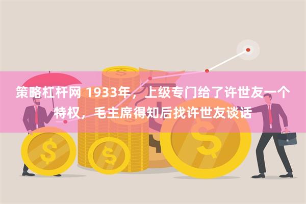 策略杠杆网 1933年，上级专门给了许世友一个特权，毛主席得知后找许世友谈话