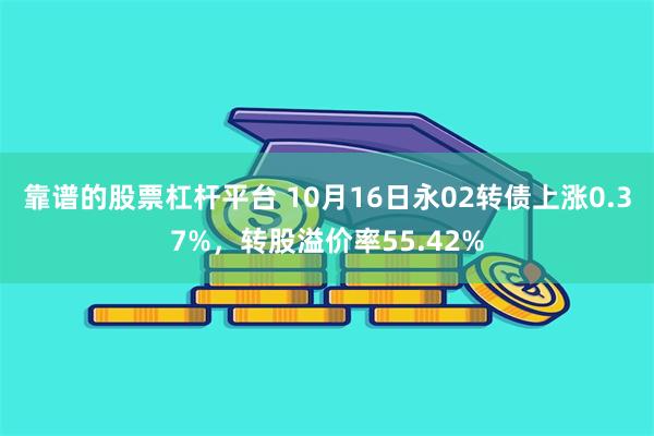 靠谱的股票杠杆平台 10月16日永02转债上涨0.37%，转股溢价率55.42%