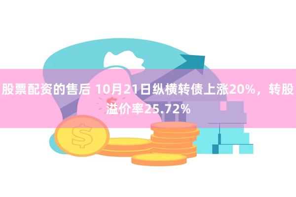 股票配资的售后 10月21日纵横转债上涨20%，转股溢价率25.72%