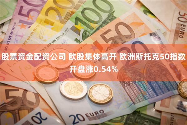 股票资金配资公司 欧股集体高开 欧洲斯托克50指数开盘涨0.54%