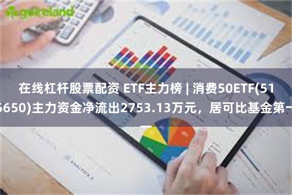 在线杠杆股票配资 ETF主力榜 | 消费50ETF(515650)主力资金净流出2753.13万元，居可比基金第一