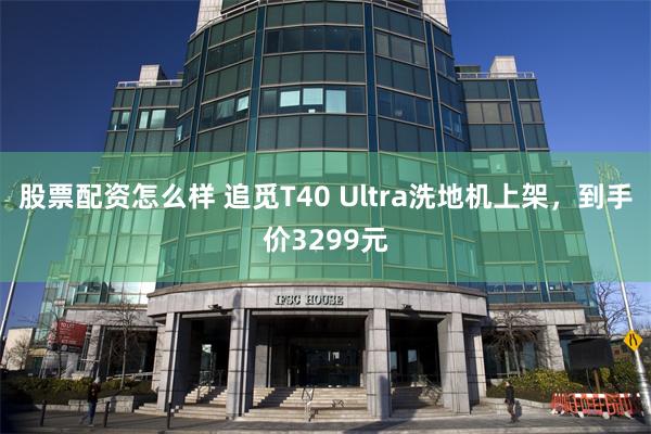 股票配资怎么样 追觅T40 Ultra洗地机上架，到手价3299元