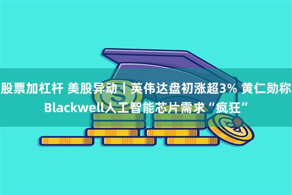 股票加杠杆 美股异动丨英伟达盘初涨超3% 黄仁勋称Blackwell人工智能芯片需求“疯狂”