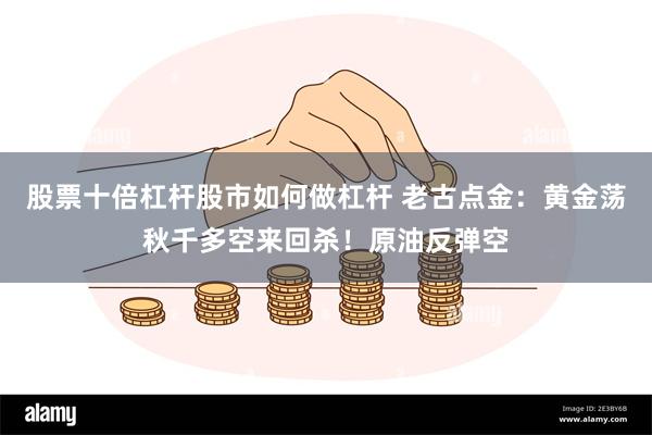 股票十倍杠杆股市如何做杠杆 老古点金：黄金荡秋千多空来回杀！原油反弹空