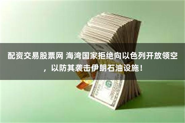 配资交易股票网 海湾国家拒绝向以色列开放领空，以防其袭击伊朗石油设施！